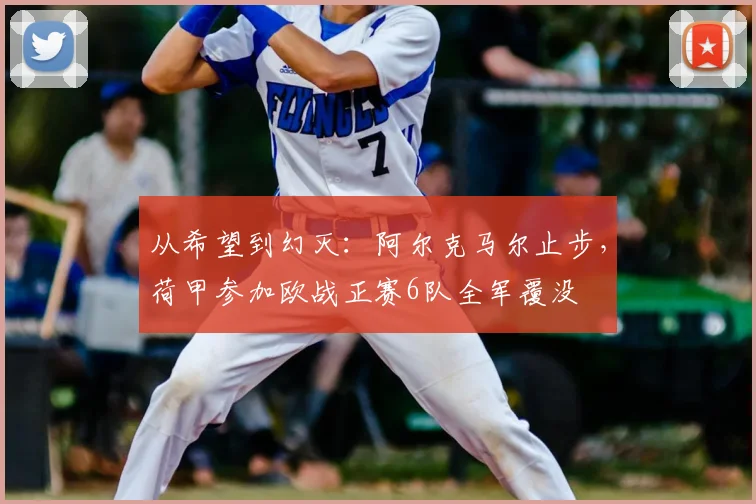 从希望到幻灭：阿尔克马尔止步，荷甲参加欧战正赛6队全军覆没
