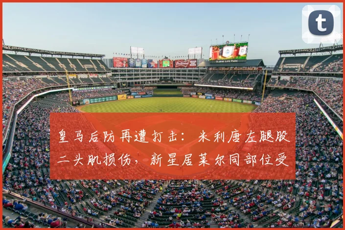 皇马后防再遭打击：米利唐左腿股二头肌损伤，新星居莱尔同部位受伤