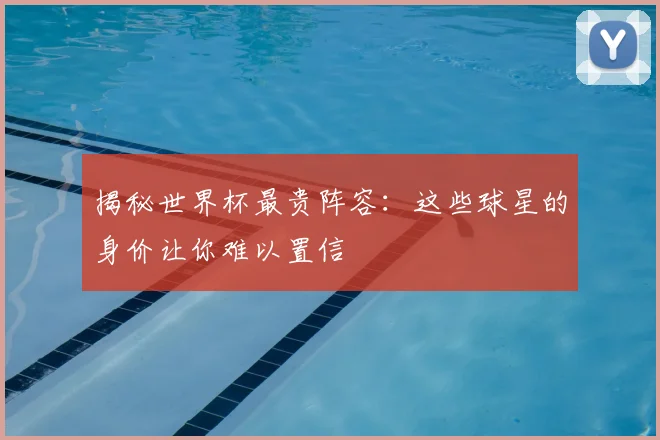 揭秘世界杯最贵阵容：这些球星的身价让你难以置信