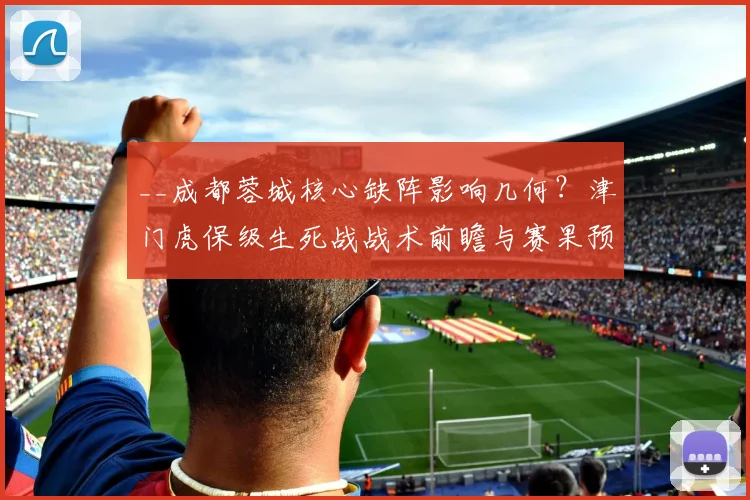 __成都蓉城核心缺阵影响几何？津门虎保级生死战战术前瞻与赛果预测__