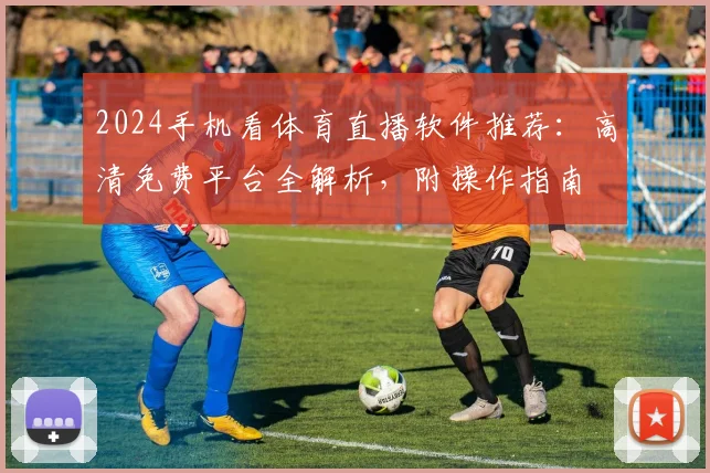 2024手机看体育直播软件推荐：高清免费平台全解析，附操作指南