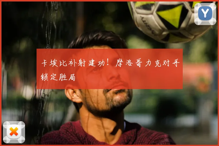 卡埃比补射建功!摩洛哥力克对手锁定胜局