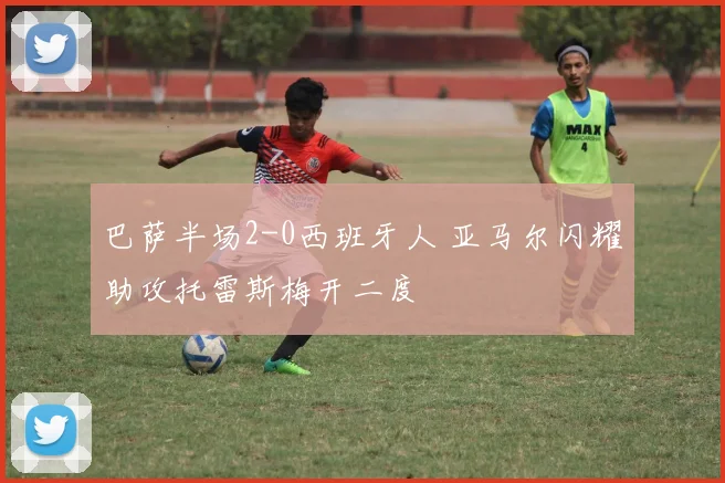 巴萨半场2-0西班牙人 亚马尔闪耀助攻托雷斯梅开二度