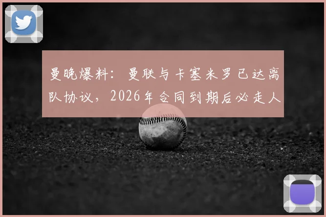 曼晚爆料：曼联与卡塞米罗已达离队协议，2026年合同到期后必走人，核心替代方案浮现