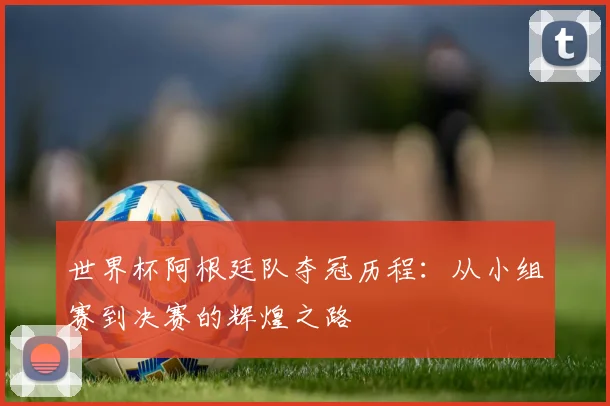 世界杯阿根廷队夺冠历程：从小组赛到决赛的辉煌之路