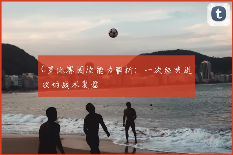 C罗比赛阅读能力解析：一次经典进攻的战术复盘