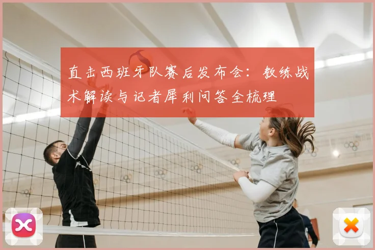 直击西班牙队赛后发布会：教练战术解读与记者犀利问答全梳理