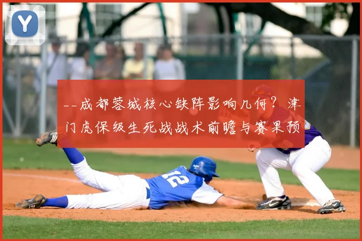 __成都蓉城核心缺阵影响几何？津门虎保级生死战战术前瞻与赛果预测__