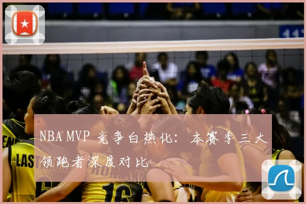 NBA MVP 竞争白热化：本赛季三大领跑者深度对比