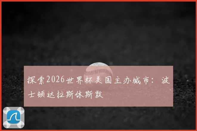 探索2026世界杯美国主办城市：波士顿达拉斯休斯敦