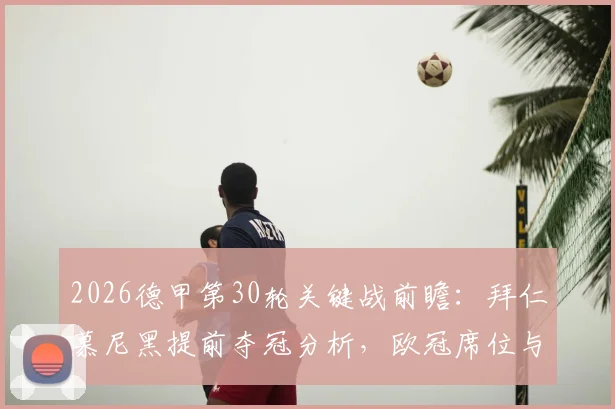 2026德甲第30轮关键战前瞻：拜仁慕尼黑提前夺冠分析，欧冠席位与保级形势全解读，附实时积分榜预测