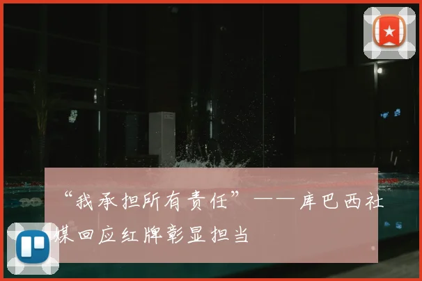 “我承担所有责任”——库巴西社媒回应红牌彰显担当
