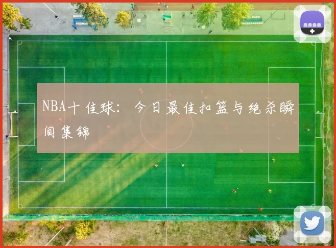 NBA十佳球：今日最佳扣篮与绝杀瞬间集锦