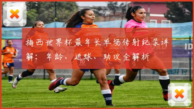 梅西世界杯最年长单场传射纪录详解：年龄、进球、助攻全解析